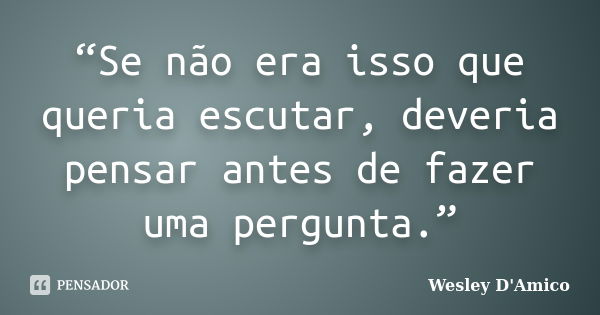 “Se não era isso que queria escutar, deveria pensar antes de fazer uma pergunta.”... Frase de Wesley D'Amico.