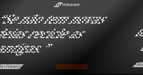 “Se não tem novas ideias recicle as antigas.”... Frase de Wesley D'Amico.