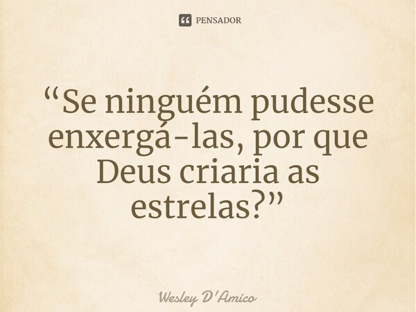 ⁠“Se ninguém pudesse enxergá-las, por que Deus criaria as estrelas?”... Frase de Wesley D'Amico.