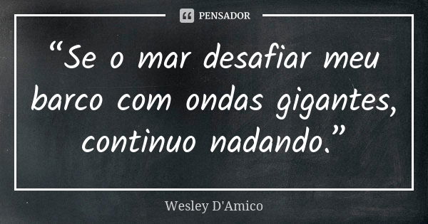 “Se o mar desafiar meu barco com ondas gigantes, continuo nadando.”... Frase de Wesley D'Amico.