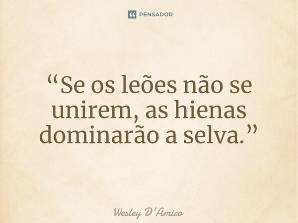 ⁠“Se os leões não se unirem, as hienas dominarão a selva.”... Frase de Wesley D'Amico.