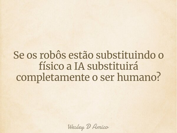 Se os robôs estão substituindo o físico a IA substituirá completamente o ser humano?... Frase de Wesley D Amico.