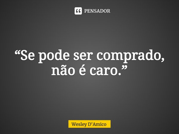 ⁠“Se pode ser comprado, não é caro.”... Frase de Wesley D'Amico.
