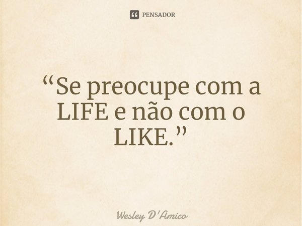 ⁠“Se preocupe com a LIFE e não com o LIKE.”... Frase de Wesley D'Amico.