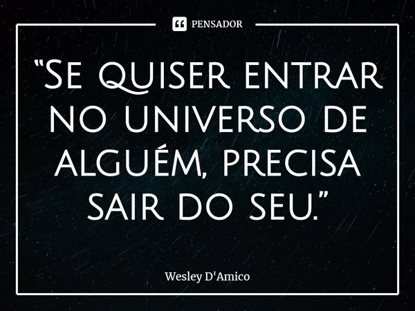 ⁠“Se quiser entrar no universo de alguém, precisa sair do seu.”... Frase de Wesley D'Amico.