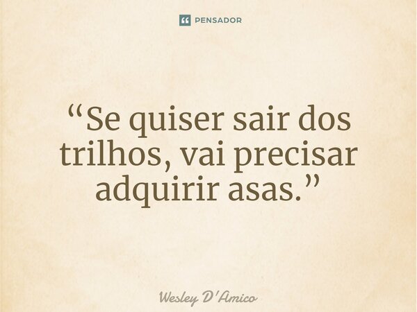 ⁠“Se quiser sair dos trilhos, vai precisar adquirir asas.”... Frase de Wesley D'Amico.