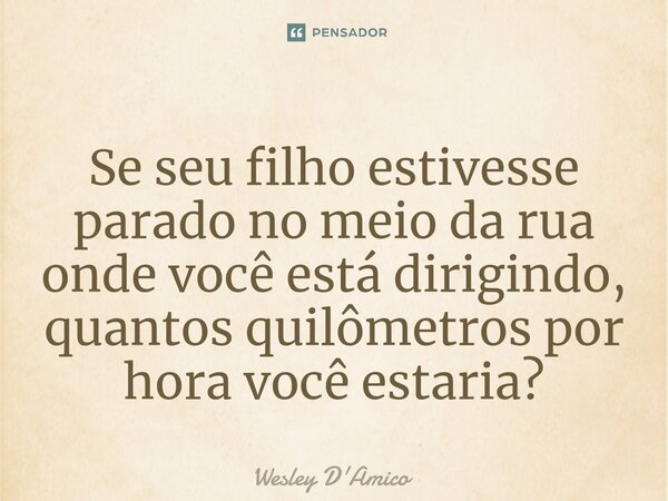 ⁠Se seu filho estivesse parado no meio da rua onde você está dirigindo, quantos quilômetros por hora você estaria?... Frase de Wesley D'Amico.