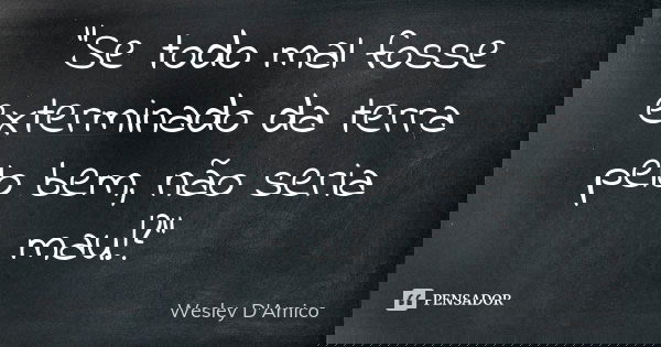 “Se todo mal fosse exterminado da terra pelo bem, não seria mau!?”... Frase de Wesley D'Amico.