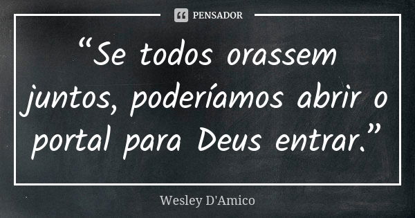 “Se todos orassem juntos, poderíamos abrir o portal para Deus entrar.”... Frase de Wesley D'Amico.