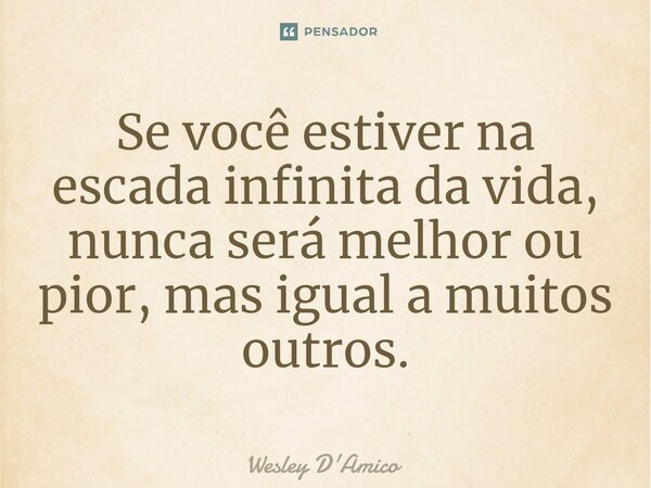 ⁠Se você estiver na escada infinita da vida, nunca será melhor ou pior, mas igual a muitos outros.... Frase de Wesley D'Amico.