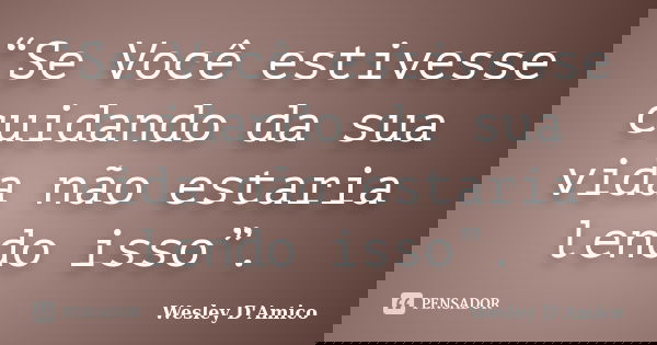 “Se Você estivesse cuidando da sua vida não estaria lendo isso”.... Frase de Wesley D'Amico.