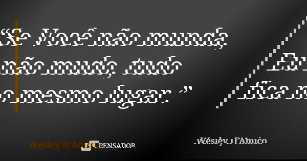 “Se Você não munda, Eu não mudo, tudo fica no mesmo lugar.”... Frase de Wesley D'Amico.
