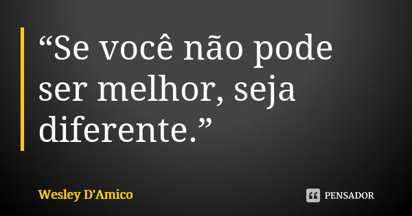 “Se você não pode ser melhor, seja diferente.”... Frase de Wesley D'Amico.