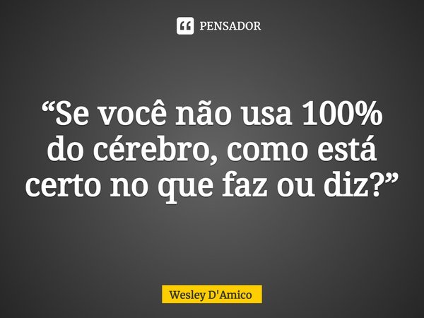 ⁠“Se você não usa 100% do cérebro, como está certo no que faz ou diz?”... Frase de Wesley D'Amico.
