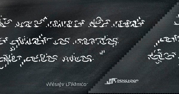 “Se você nunca fez nada para ajudar os mortos, faça algo pelos vivos.”... Frase de Wesley D'Amico.