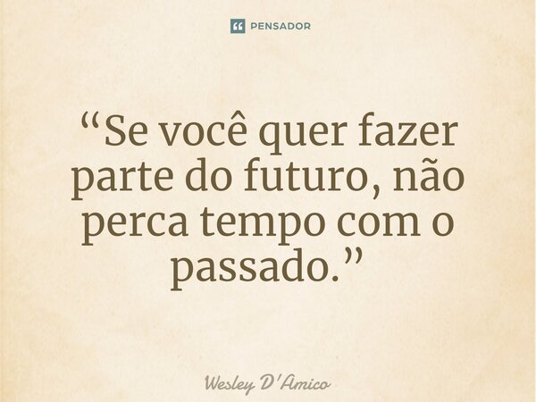 ⁠“Se você quer fazer parte do futuro, não perca tempo com o passado.”... Frase de Wesley D'Amico.