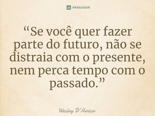 ⁠“Se você quer fazer parte do futuro, não se distraia com o presente, nem perca tempo com o passado.”... Frase de Wesley D'Amico.
