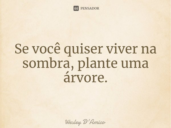 ⁠Se você quiser viver na sombra, plante uma árvore.... Frase de Wesley D'Amico.