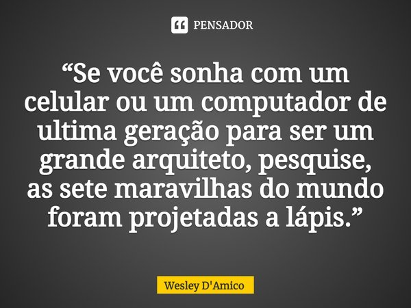 ⁠“Se você sonha com um celular ou um computador de ultima geração para ser um grande arquiteto, pesquise, as sete maravilhas do mundo foram projetadas a lápis.”... Frase de Wesley D'Amico.