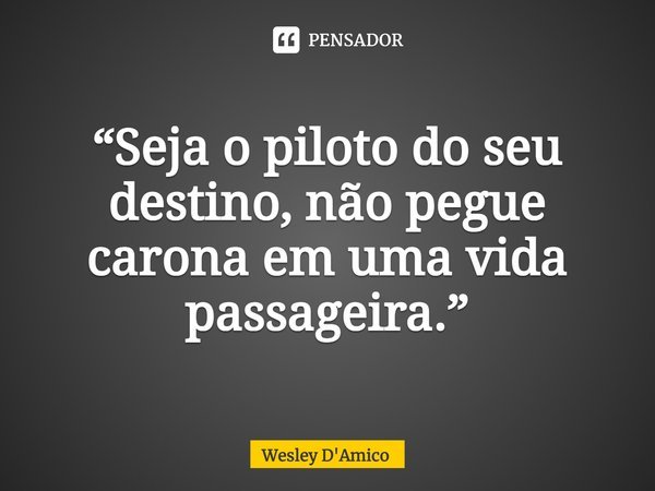 ⁠“Seja o piloto do seu destino, não pegue carona em uma vida passageira.”... Frase de Wesley D'Amico.
