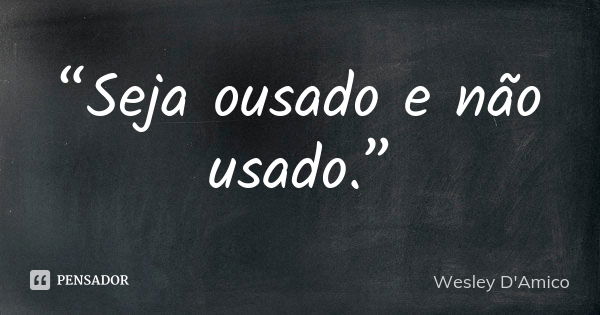 “Seja ousado e não usado.”... Frase de Wesley D'Amico.