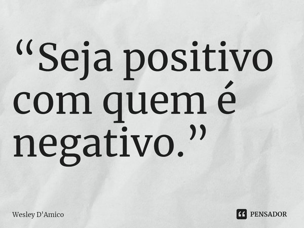 ⁠“Seja positivo com quem é negativo.”... Frase de Wesley D'Amico.