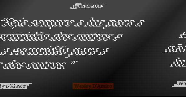 “Seja sempre a luz para a escuridão dos outros e não a escuridão para a luz dos outros.”... Frase de Wesley D'Amico.