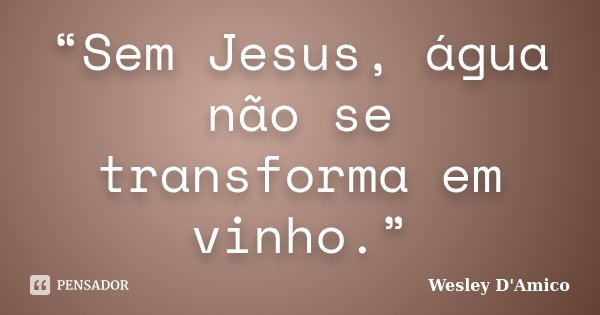 “Sem Jesus, água não se transforma em vinho.”... Frase de Wesley D'Amico.