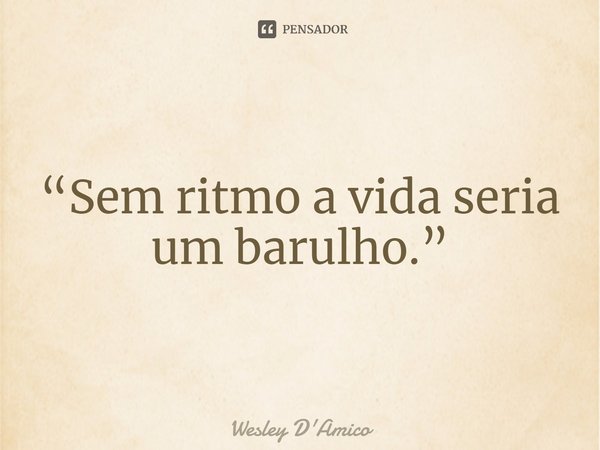 ⁠“Sem ritmo a vida seria um barulho.”... Frase de Wesley D'Amico.