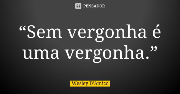 “Sem vergonha é uma vergonha.”... Frase de Wesley D'Amico.