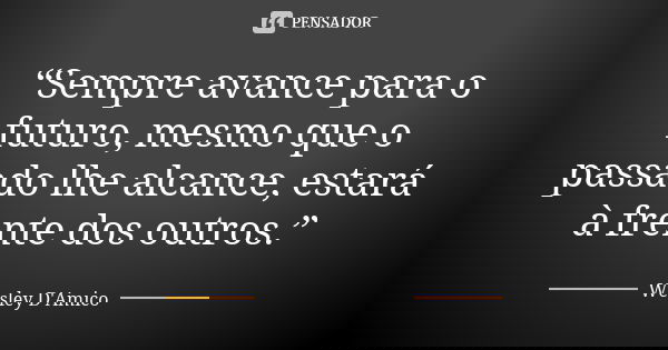“Sempre avance para o futuro, mesmo que o passado lhe alcance, estará à frente dos outros.”... Frase de Wesley D'Amico.