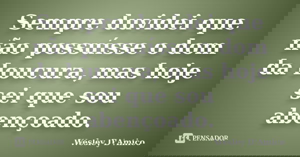 Sempre duvidei que não possuísse o dom da loucura, mas hoje sei que sou abençoado.... Frase de Wesley D'Amico.