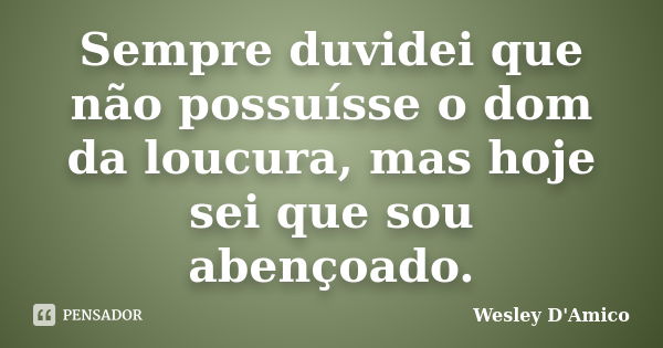 Sempre duvidei que não possuísse o dom da loucura, mas hoje sei que sou abençoado.... Frase de Wesley D'Amico.