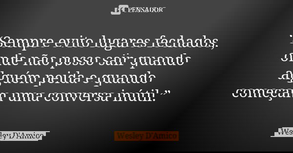 “Sempre evito lugares fechados, onde não posso sair quando alguém peida e quando começam uma conversa inútil.”... Frase de Wesley D'Amico.