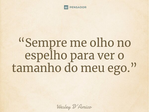 ⁠“Sempre me olho no espelho para ver o tamanho do meu ego.”... Frase de Wesley D'Amico.