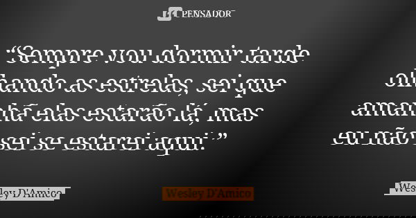 “Sempre vou dormir tarde olhando as estrelas, sei que amanhã elas estarão lá, mas eu não sei se estarei aqui.”... Frase de Wesley D'Amico.