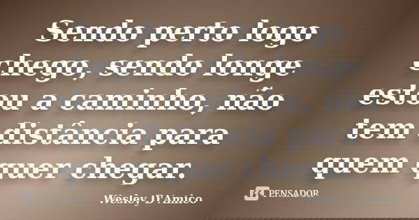 Sendo perto logo chego, sendo longe estou a caminho, não tem distância para quem quer chegar.... Frase de Wesley D'Amico.