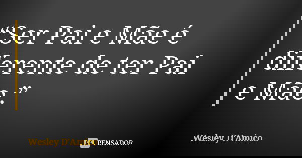 “Ser Pai e Mãe é diferente de ter Pai e Mãe.”... Frase de Wesley D'Amico.