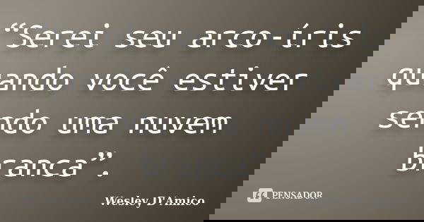 “Serei seu arco-íris quando você estiver sendo uma nuvem branca”.... Frase de Wesley D'Amico.