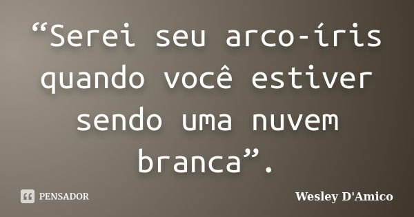 “Serei seu arco-íris quando você estiver sendo uma nuvem branca”.... Frase de Wesley D'Amico.