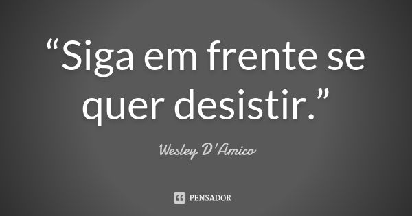 “Siga em frente se quer desistir.”... Frase de Wesley D'Amico.