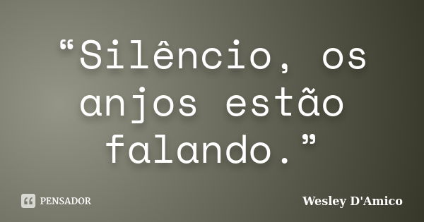 “Silêncio, os anjos estão falando.”... Frase de Wesley D'Amico.