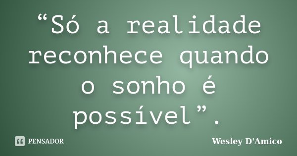 “Só a realidade reconhece quando o sonho é possível”.... Frase de Wesley D'Amico.