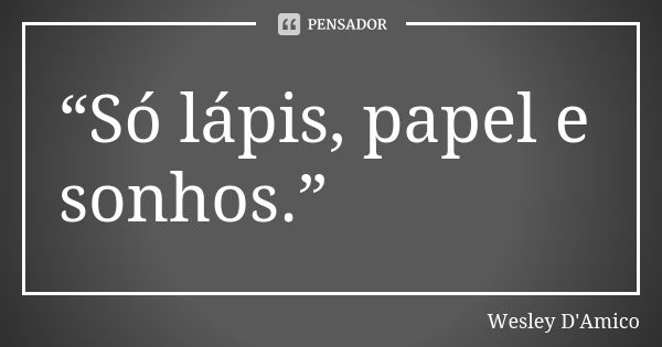 “Só lápis, papel e sonhos.”... Frase de Wesley D'Amico.