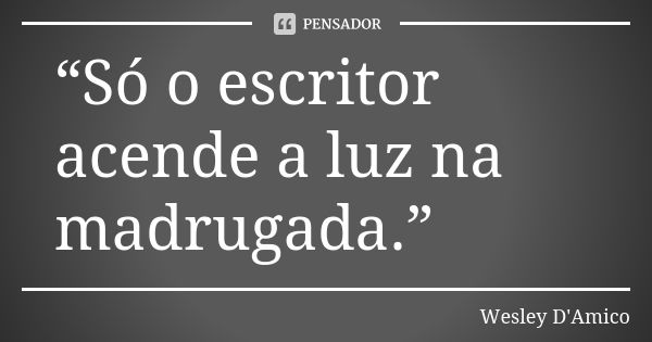 “Só o escritor acende a luz na madrugada.”... Frase de Wesley D'Amico.