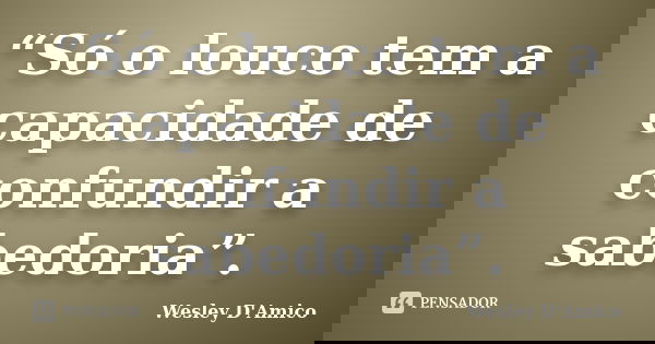 “Só o louco tem a capacidade de confundir a sabedoria”.... Frase de Wesley D'Amico.