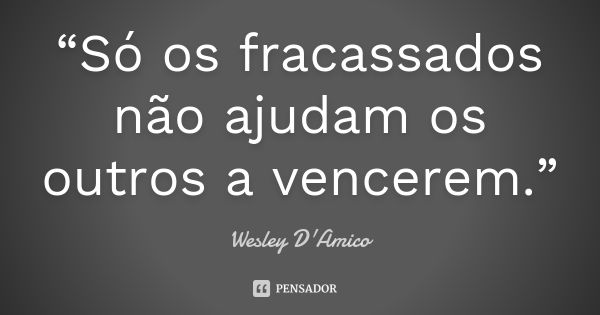 “Só os fracassados não ajudam os outros a vencerem.”... Frase de Wesley D'Amico.