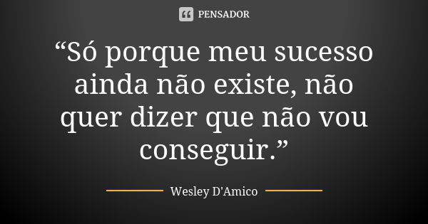 “Só porque meu sucesso ainda não existe, não quer dizer que não vou conseguir.”... Frase de Wesley D'Amico.