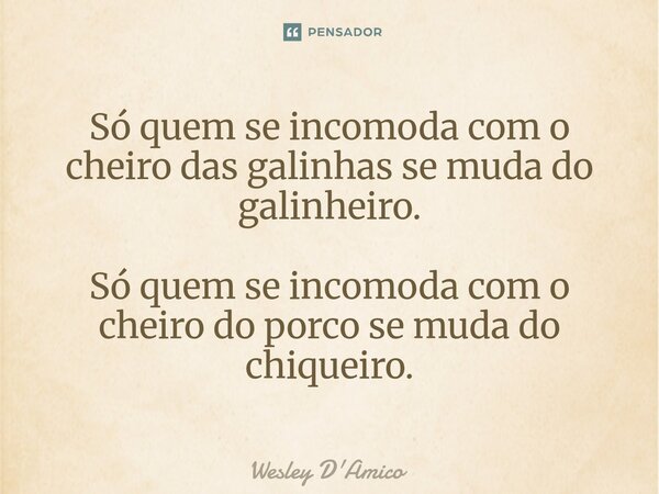 ⁠Só quem se incomoda com o cheiro das galinhas se muda do galinheiro. Só quem se incomoda com o cheiro do porco se muda do chiqueiro.... Frase de Wesley D'Amico.