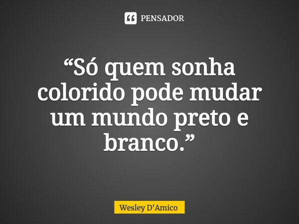 ⁠“Só quem sonha colorido pode mudar um mundo preto e branco.”... Frase de Wesley D'Amico.